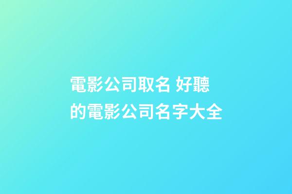 電影公司取名 好聽的電影公司名字大全-第1張-公司起名-玄機派